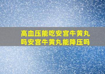 高血压能吃安宫牛黄丸吗安宫牛黄丸能降压吗