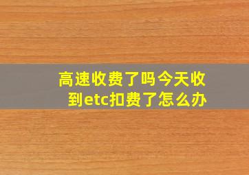 高速收费了吗今天收到etc扣费了怎么办