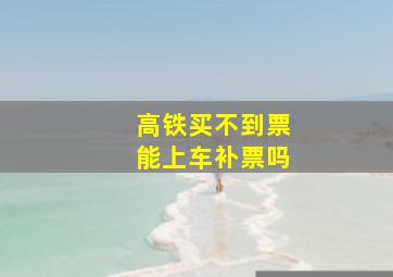 高铁买不到票能上车补票吗