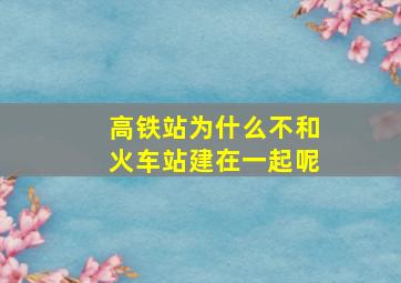 高铁站为什么不和火车站建在一起呢