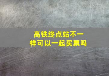 高铁终点站不一样可以一起买票吗