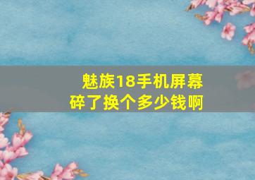 魅族18手机屏幕碎了换个多少钱啊