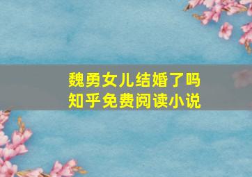 魏勇女儿结婚了吗知乎免费阅读小说