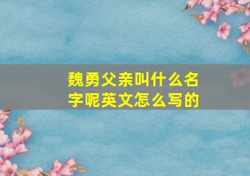 魏勇父亲叫什么名字呢英文怎么写的