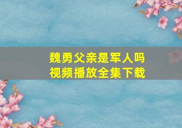 魏勇父亲是军人吗视频播放全集下载