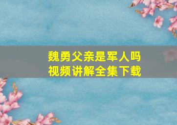 魏勇父亲是军人吗视频讲解全集下载