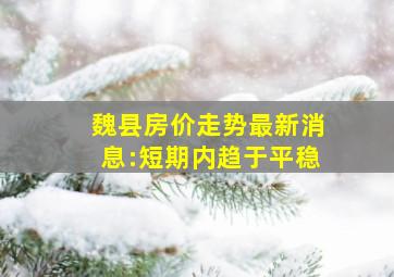 魏县房价走势最新消息:短期内趋于平稳