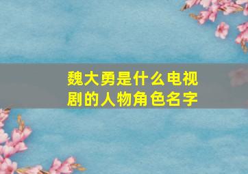 魏大勇是什么电视剧的人物角色名字