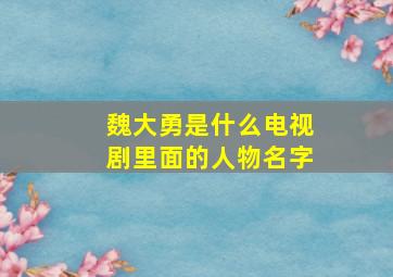 魏大勇是什么电视剧里面的人物名字