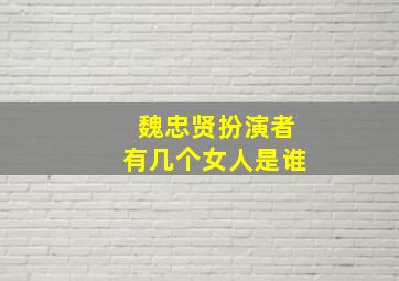 魏忠贤扮演者有几个女人是谁