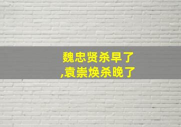 魏忠贤杀早了,袁崇焕杀晚了