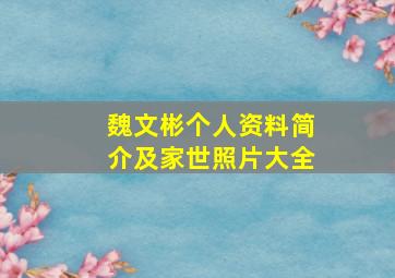 魏文彬个人资料简介及家世照片大全