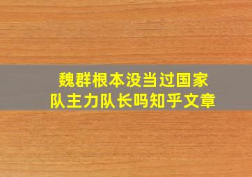 魏群根本没当过国家队主力队长吗知乎文章