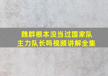 魏群根本没当过国家队主力队长吗视频讲解全集