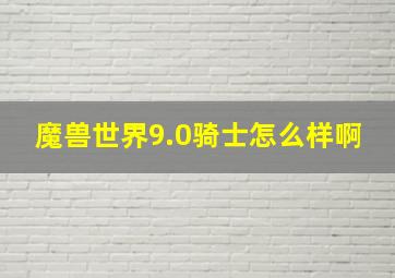 魔兽世界9.0骑士怎么样啊