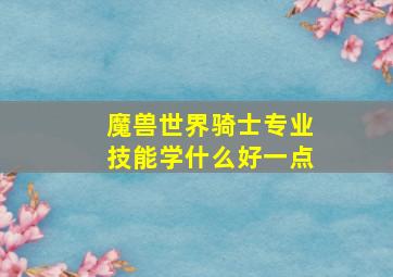 魔兽世界骑士专业技能学什么好一点