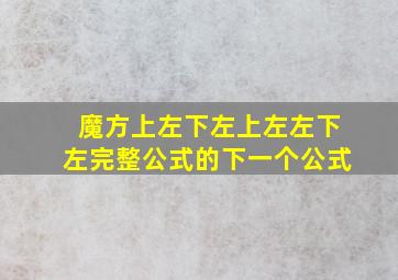 魔方上左下左上左左下左完整公式的下一个公式