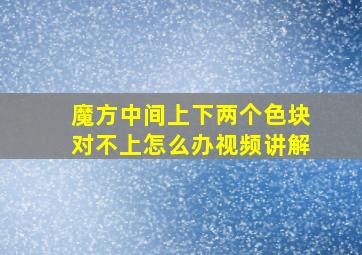 魔方中间上下两个色块对不上怎么办视频讲解