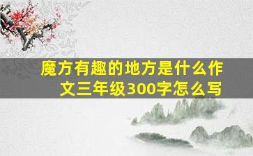 魔方有趣的地方是什么作文三年级300字怎么写