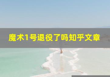 魔术1号退役了吗知乎文章