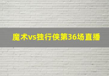 魔术vs独行侠第36场直播