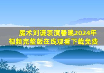 魔术刘谦表演春晚2024年视频完整版在线观看下载免费