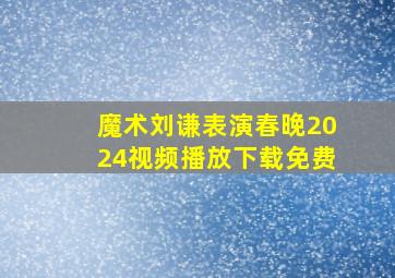 魔术刘谦表演春晚2024视频播放下载免费