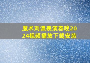 魔术刘谦表演春晚2024视频播放下载安装