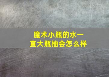 魔术小瓶的水一直大瓶抽会怎么样