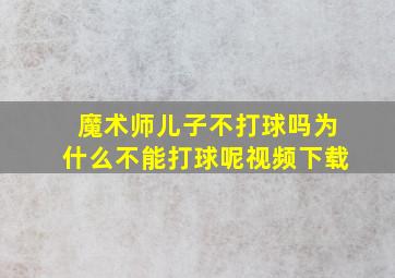 魔术师儿子不打球吗为什么不能打球呢视频下载