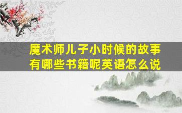 魔术师儿子小时候的故事有哪些书籍呢英语怎么说