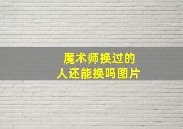 魔术师换过的人还能换吗图片