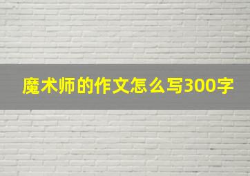 魔术师的作文怎么写300字