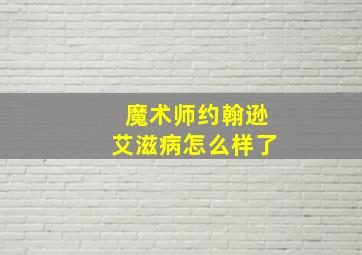 魔术师约翰逊艾滋病怎么样了