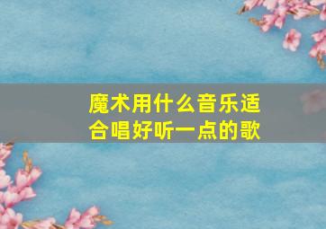 魔术用什么音乐适合唱好听一点的歌