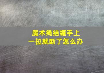 魔术绳结缠手上一拉就断了怎么办