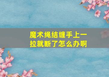 魔术绳结缠手上一拉就断了怎么办啊