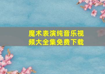 魔术表演纯音乐视频大全集免费下载