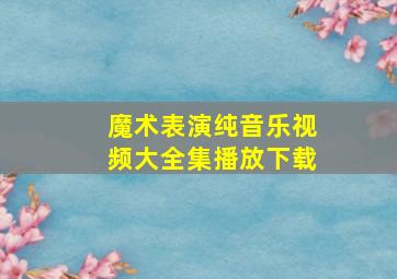 魔术表演纯音乐视频大全集播放下载