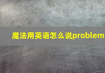 魔法用英语怎么说problem