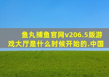 鱼丸捕鱼官网v206.5版游戏大厅是什么时候开始的.中国