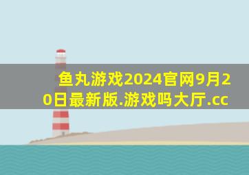 鱼丸游戏2024官网9月20日最新版.游戏吗大厅.cc