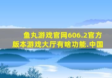 鱼丸游戏官网606.2官方版本游戏大厅有啥功能.中国