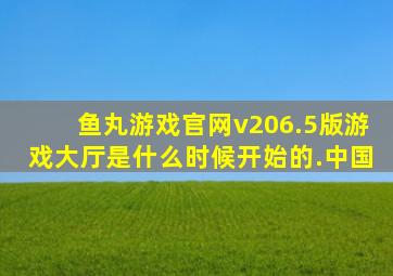 鱼丸游戏官网v206.5版游戏大厅是什么时候开始的.中国