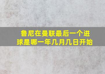 鲁尼在曼联最后一个进球是哪一年几月几日开始