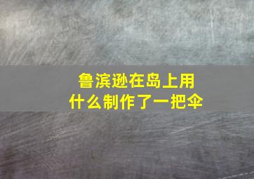 鲁滨逊在岛上用什么制作了一把伞