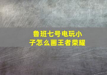 鲁班七号电玩小子怎么画王者荣耀