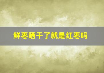 鲜枣晒干了就是红枣吗