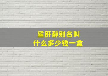 鲨肝醇别名叫什么多少钱一盒