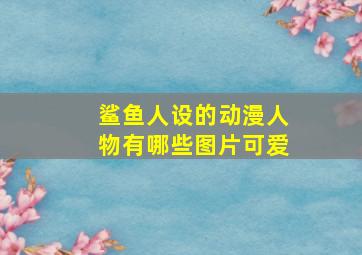 鲨鱼人设的动漫人物有哪些图片可爱